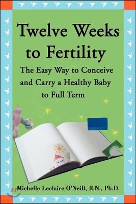 Twelve Weeks to Fertility: The Easy Way to Conceive and Carry a Healthy Baby to Full Term