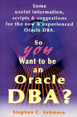 So You Want to Be an Oracle DBA?: Some Useful Information, Scripts and Suggestions for the New and Experienced Oracle DBA