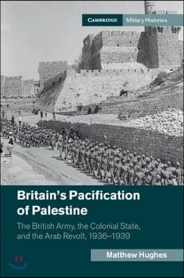 Britain's Pacification of Palestine: The British Army, the Colonial State, and the Arab Revolt, 1936-1939