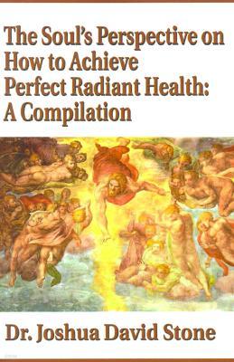 The Soul's Perspective on How to Achieve Perfect Radiant Health: A Compilation