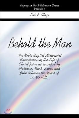 Behold the Man: The Noble Baptist Historicist Compilation of the Life of Christ Jesus as Recorded by Matthew, Mark, Luke, and John Bet