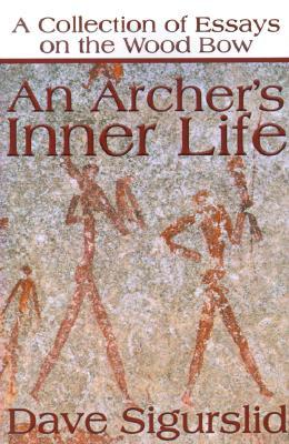 An Archer's Inner Life: A Collection of Essays on the Wood Bow Along with a Dialectic on Hunting