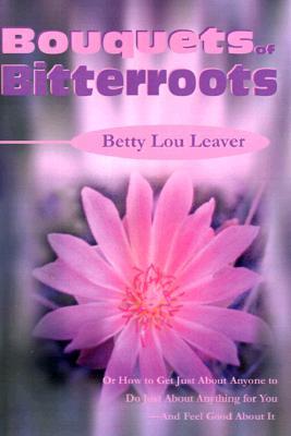Bouquets of Bitterroots: Or How to Get Just about Anyone to Do Just about Anything for You--And Feel Good about It