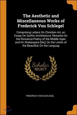 The Aesthetic and Miscellaneous Works of Frederick Von Schlegel: Comprising Letters On Christian Art, an Essay On Gothic Architecture, Remarks On the