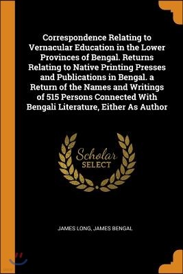 Correspondence Relating to Vernacular Education in the Lower Provinces of Bengal. Returns Relating to Native Printing Presses and Publications in Beng