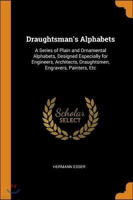 Draughtsman's Alphabets: A Series of Plain and Ornamental Alphabets, Designed Especially for Engineers, Architects, Draughtsmen, Engravers, Pai