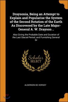 Draysonia, Being an Attempt to Explain and Popularise the System of the Second Rotation of the Earth As Discovered by the Late Major-General A. W. Dra