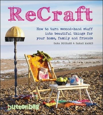 Recraft: How to Turn Second-Hand Stuff Into Beautiful Things for Your Home, Family, and Friends