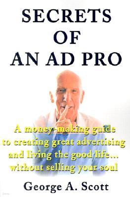 Secrets of an Ad Pro: A Money-Making Guide to Creating Great Advertising and Living the Good Life...Without Selling Your Soul