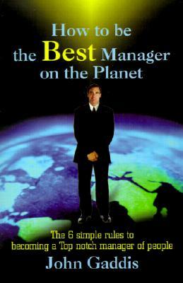 How to Be the Best Manager on the Planet: The 6 Simple Rules to Becoming a Top Notch Manager of People