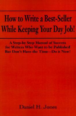 How to Write a Best-Seller While Keeping Your Day Job!: A Step-By Step Manual of Success for Writers Who Want to Be Published But Don't Have the Time-