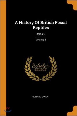 A History Of British Fossil Reptiles: Atlas 2; Volume 3