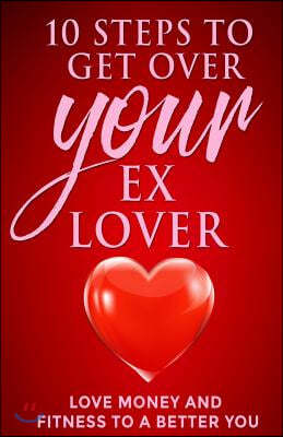 10 steps to get over your ex Lover: Love Money and Fitness to a better You: Breakups are bad but the beginning to a better relationship with you is be