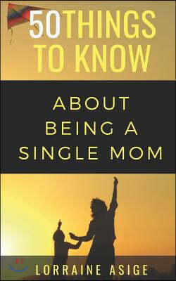 50 Things to Know About Being a Single Mom: A Detailed Summary of What to Expect as You Embark on the Journey of Being a Single Mom