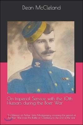 On Imperial Service with the 10th Hussars during the Boer War: The Memoir of Arthur John Montgomery, covering the period of the Boer War from the Batt