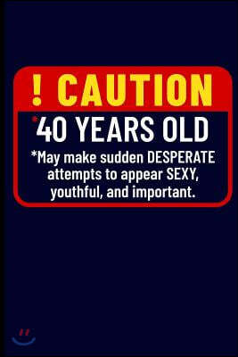 ! Caution *40 Years Old *may Make Sudden Desperate Attempts to Appear Sexy, Youthful, and Important.: Journal Notebook