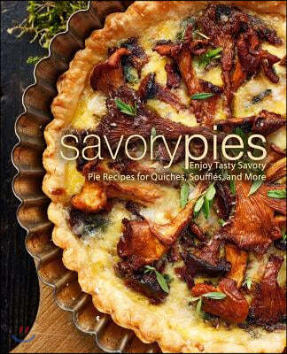Savory Pies: Enjoy Tasty Savory Pie Recipes for Quiches, Souffl