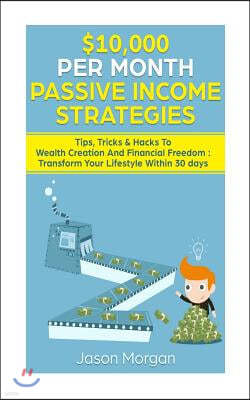 $10,000 per Month Passive Income Strategies: Tips, Tricks & Hacks To Wealth Creation And Financial Freedom: Transform Your Lifestyle Within 30 days