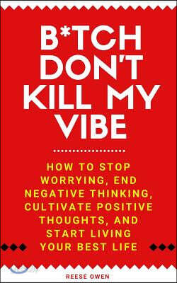 B*tch Don't Kill My Vibe: How To Stop Worrying, End Negative Thinking, Cultivate Positive Thoughts, And Start Living Your Best Life