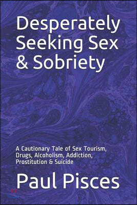 Desperately Seeking Sex & Sobriety: A Cautionary Tale of Sex Tourism, Drugs, Alcoholism, Addiction, Prostitution & Suicide