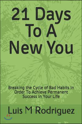 21 Days To A New You: Breaking the Cycle of Bad Habits In Order To Achieve Permanent Success in Your Life