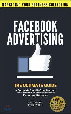 Facebook Advertising: The Ultimate Guide. a Complete Step-By-Step Method with Smart and Proven Internet Marketing Strategies