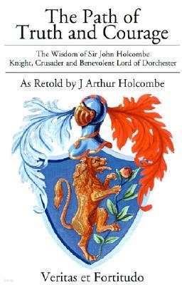 The Path of Truth and Courage: The Wisdom of Sir John HolcombeKnight, Crusader and Benevolent Lord of Dorchester