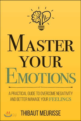 Master Your Emotions: A Practical Guide to Overcome Negativity and Better Manage Your Feelings