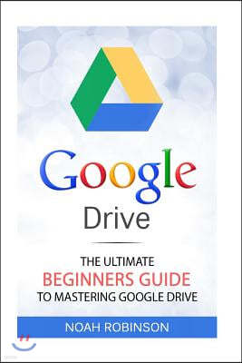 Google Drive: The Ultimate Beginners Guide to Mastering Google Drive [booklet]