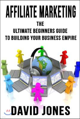 Affiliate Marketing: The Ultimate Beginners Guide to Building Your Business Empire