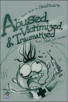 Abused, Victimized, & Traumatized: : An Idiot's Guide to Healthcare