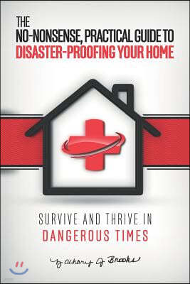 The No-Nonsense, Practical Guide to Disaster-Proofing Your Home: Survive and Thrive in Dangerous Times