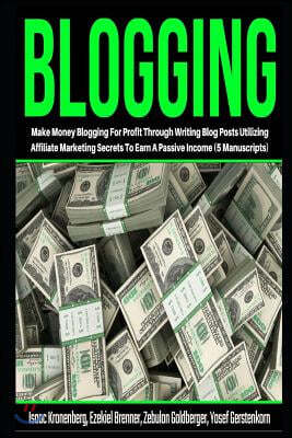 Blogging: Make Money Blogging For Profit Through Writing Blog Posts Utilizing Affiliate Marketing Secrets To Earn A Passive Inco