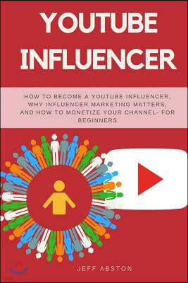 Youtube Influencer: How to Become a Youtube Influencer, Why Influencer Marketing Matters, and How to Monetize Your Channel - For Beginners