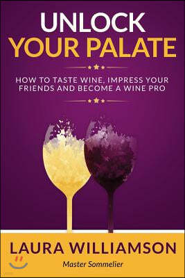 Unlock Your Palate: How to Taste Wine, Impress Your Friends and Become a Wine Pro