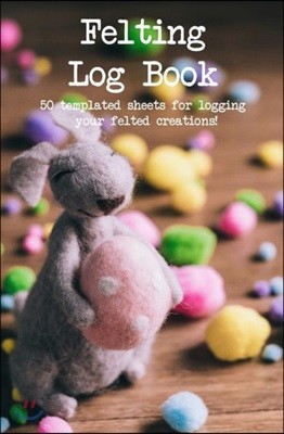 Felting Log Book: 50 Templated Sheets for Logging Your Felted Creations!