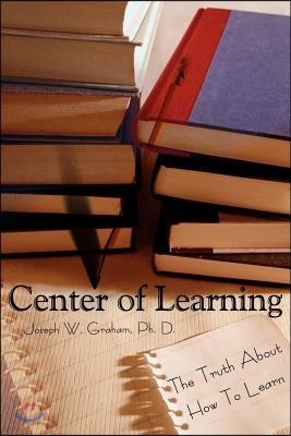 Center of Learning: The Truth about How to Learn