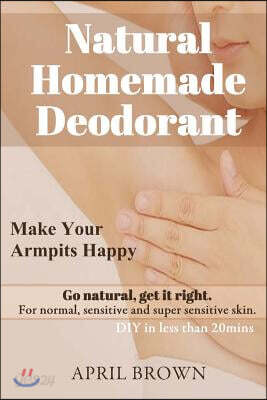 Natural Homemade Deodorant: Make your armpit happy Go Natural Get it Right For normal, sensitive and super-sensitive skin DIY in less than 20 mins