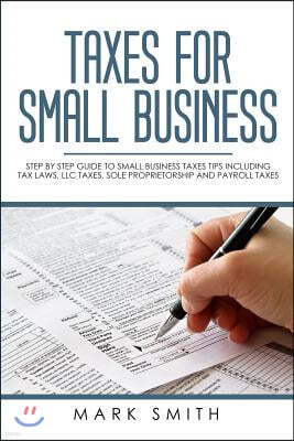 Taxes for Small Business: Step by Step Guide to Small Business Taxes Tips Including Tax Laws, LLC Taxes, Sole Proprietorship and Payroll Taxes