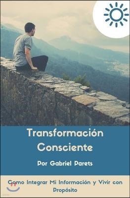 Transformacion Consciente: Como Integrar Mi Informacion y Vivir Con Proposito