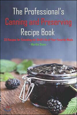 The Professional's Canning and Preserving Recipe Book: 33 Recipes for Extending the Shelf-Life of Your Favorite Meals