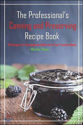 Independently Published The Professional's Canning and Preserving Recipe Book: 33 Recipes for Extending the Shelf-Life of Your Favorite Meals