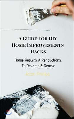 A Guide for DIY Home Improvements Hacks: Home Repairs & Renovations to Revamp & Renew