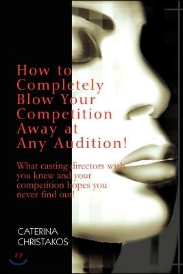 How to Completely Blow Your Competition Away at Any Audition!: What Casting Directors Wish You Knew and Your Competition Hopes You Never Find Out!