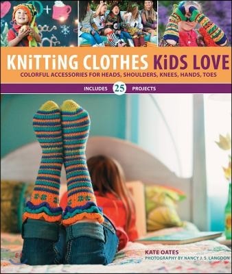 Knitting Clothes Kids Love: Colorful Accessories for Heads, Shoulders, Knees, Hands, Toes