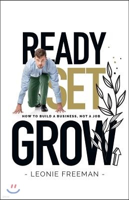 Ready Set Grow: How to Build a Business, Not a Job