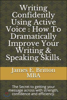 Writing Confidently Using Active Voice: How to Dramatically Improve Your Writing & Speaking Skills.: The Secret to Getting Your Message Across with St