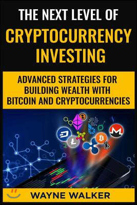 The Next Level Of Cryptocurrency Investing: Advanced Strategies For Building Wealth With Bitcoin And Cryptocurrencies