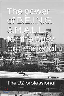 The Power of Being Small for the Busy Professional: Small Is the New Goal. Excesses Are Holding You Back. Be Small to Stay Focused, Mitigate Your Risk