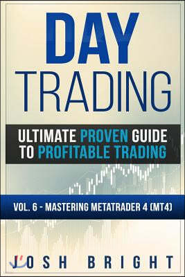 Day Trading: Ultimate Proven Guide to Profitable Trading: Volume 6 - Mastering MetaTrader 4 (MT4)